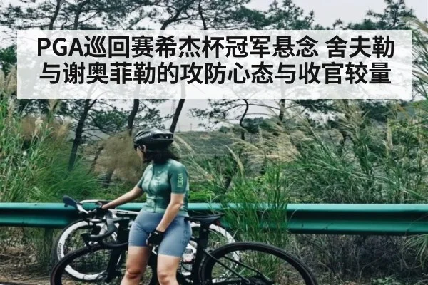 PGA巡回赛希杰杯冠军悬念 舍夫勒与谢奥菲勒的攻防心态与收官较量